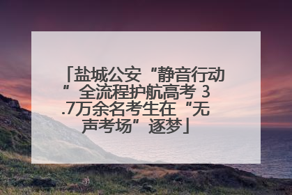 盐城公安“静音行动”全流程护航高考 3.7万余名考生在“无声考场”逐梦