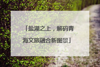 盐湖之上，解码青海文旅融合新图景