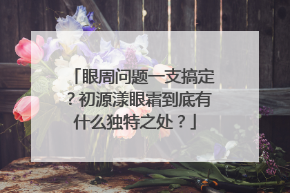 眼周问题一支搞定？初源漾眼霜到底有什么独特之处？