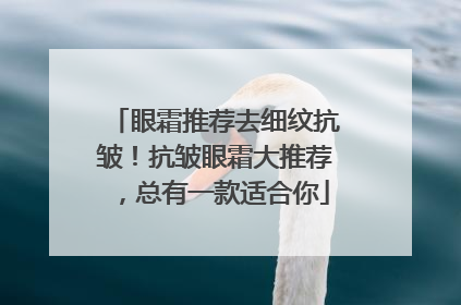 眼霜推荐去细纹抗皱！抗皱眼霜大推荐，总有一款适合你