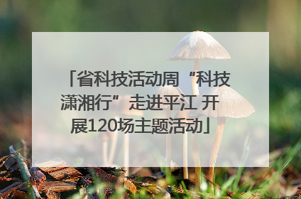 省科技活动周“科技潇湘行”走进平江 开展120场主题活动