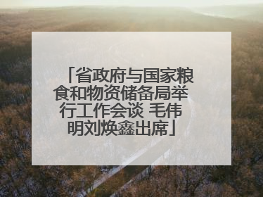 省政府与国家粮食和物资储备局举行工作会谈 毛伟明刘焕鑫出席