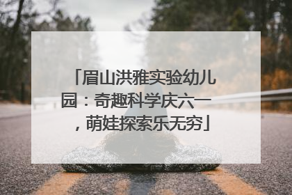 眉山洪雅实验幼儿园：奇趣科学庆六一，萌娃探索乐无穷