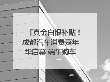 真金白银补贴！成都汽车消费嘉年华启幕 端午购车正当时｜网络中国节·端午