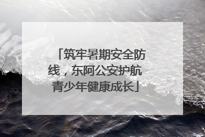 筑牢暑期安全防线，东阿公安护航青少年健康成长