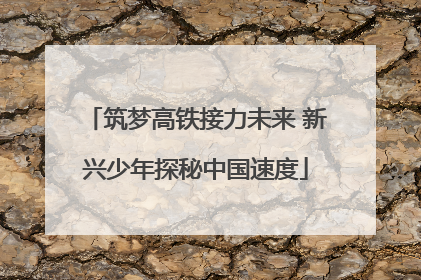 筑梦高铁接力未来 新兴少年探秘中国速度
