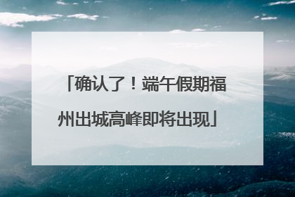 确认了！端午假期福州出城高峰即将出现