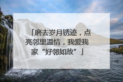 磨去岁月锈迹，点亮邻里温情，我爱我家“好邻如故”