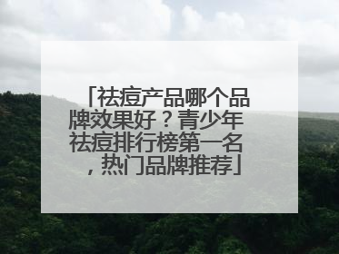 祛痘产品哪个品牌效果好？青少年祛痘排行榜第一名，热门品牌推荐