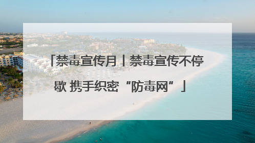 禁毒宣传月丨禁毒宣传不停歇 携手织密“防毒网”