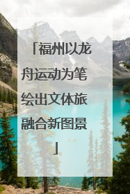福州以龙舟运动为笔绘出文体旅融合新图景