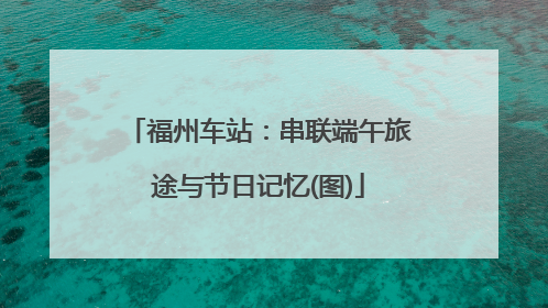 福州车站：串联端午旅途与节日记忆(图)