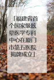 福建省首个国家级眩晕医学专科中心在厦门市第五医院揭牌成立
