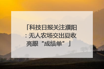 科技日报关注濮阳：无人农场交出夏收亮眼“成绩单”