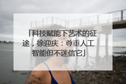 科技赋能下艺术的征途，徐迎庆：尊重人工智能但不迷信它
