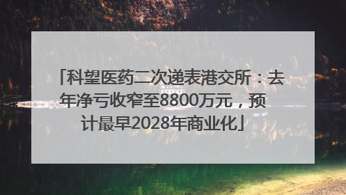 科望医药二次递表港交所：去年净亏收窄至8800万元，预计最早2028年商业化