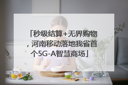 秒级结算+无界购物，河南移动落地我省首个5G-A智慧商场