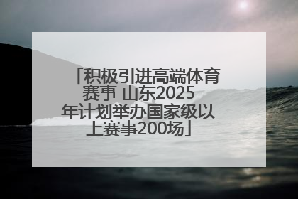 积极引进高端体育赛事 山东2025年计划举办国家级以上赛事200场