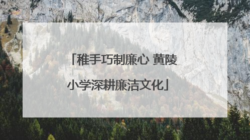 稚手巧制廉心 黄陵小学深耕廉洁文化