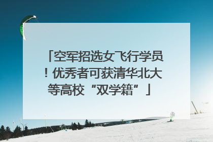 空军招选女飞行学员！优秀者可获清华北大等高校“双学籍”