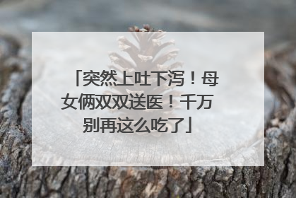 突然上吐下泻！母女俩双双送医！千万别再这么吃了