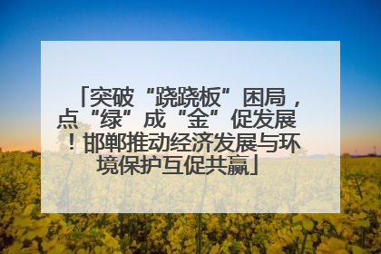 突破“跷跷板”困局，点“绿”成“金”促发展！邯郸推动经济发展与环境保护互促共赢