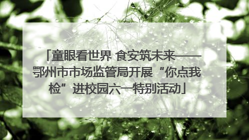 童眼看世界 食安筑未来——鄂州市市场监管局开展“你点我检”进校园六一特别活动
