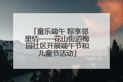 童乐端午 粽享邻里情——花山街道梅园社区开展端午节和儿童节活动