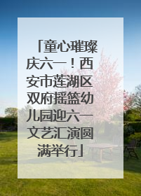 童心璀璨庆六一！西安市莲湖区双府摇篮幼儿园迎六一文艺汇演圆满举行