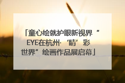 童心绘就护眼新视界“EYE在杭州·‘睛’彩世界”绘画作品展启幕