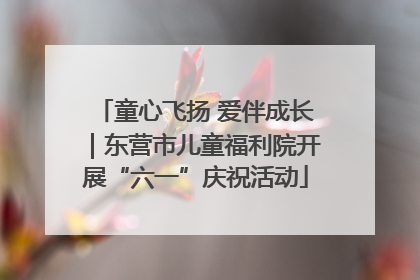 童心飞扬 爱伴成长｜东营市儿童福利院开展“六一”庆祝活动