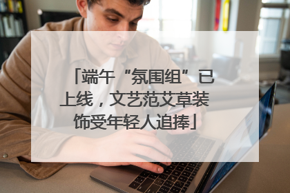 端午“氛围组”已上线，文艺范艾草装饰受年轻人追捧