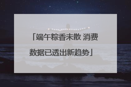 端午粽香未散 消费数据已透出新趋势