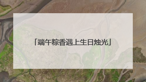 端午粽香遇上生日烛光