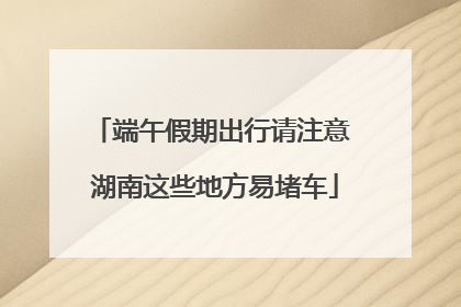 端午假期出行请注意 湖南这些地方易堵车