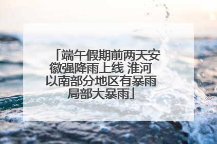 端午假期前两天安徽强降雨上线 淮河以南部分地区有暴雨局部大暴雨