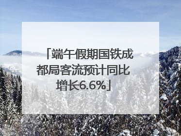 端午假期国铁成都局客流预计同比增长6.6%