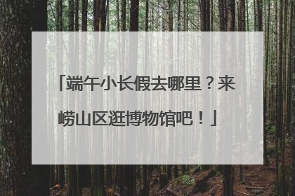 端午小长假去哪里？来崂山区逛博物馆吧！