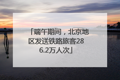 端午期间，北京地区发送铁路旅客286.2万人次
