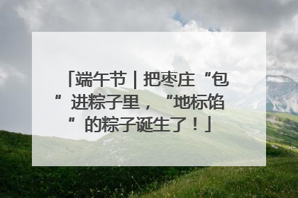 端午节｜把枣庄“包”进粽子里，“地标馅”的粽子诞生了！