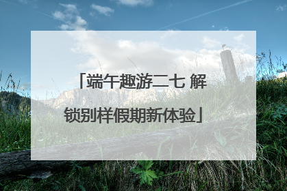 端午趣游二七 解锁别样假期新体验