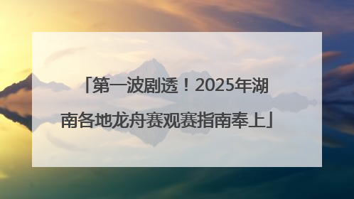 第一波剧透！2025年湖南各地龙舟赛观赛指南奉上