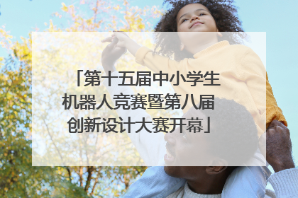 第十五届中小学生机器人竞赛暨第八届创新设计大赛开幕