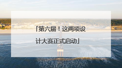 第六届！这两项设计大赛正式启动