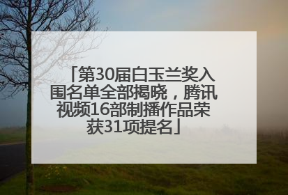 第30届白玉兰奖入围名单全部揭晓，腾讯视频16部制播作品荣获31项提名