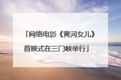 网络电影《黄河女儿》首映式在三门峡举行