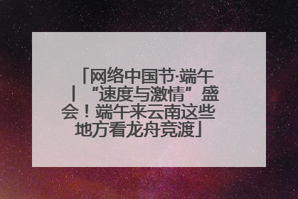 网络中国节·端午丨“速度与激情”盛会！端午来云南这些地方看龙舟竞渡