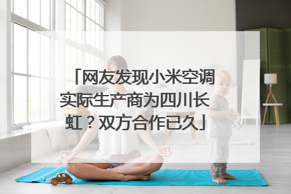 网友发现小米空调实际生产商为四川长虹？双方合作已久