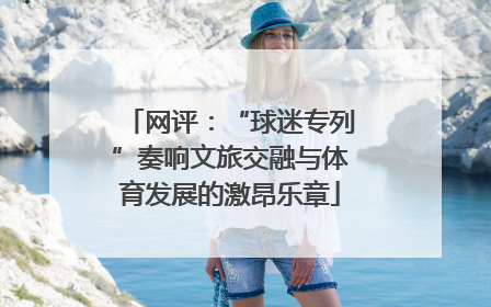网评：“球迷专列”奏响文旅交融与体育发展的激昂乐章