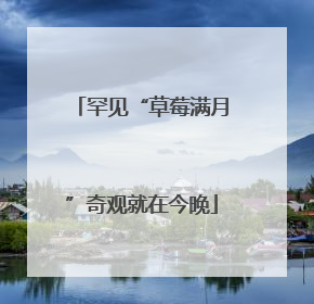 罕见“草莓满月”奇观就在今晚